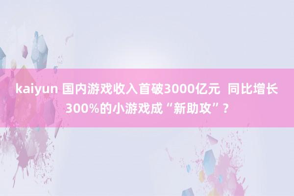 kaiyun 国内游戏收入首破3000亿元  同比增长300%的小游戏成“新助攻”？