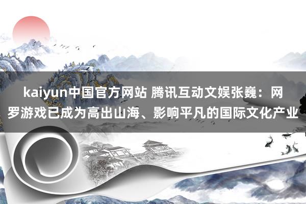 kaiyun中国官方网站 腾讯互动文娱张巍：网罗游戏已成为高出山海、影响平凡的国际文化产业