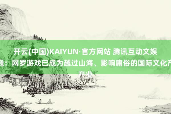 开云(中国)KAIYUN·官方网站 腾讯互动文娱张巍：网罗游戏已成为越过山海、影响庸俗的国际文化产业