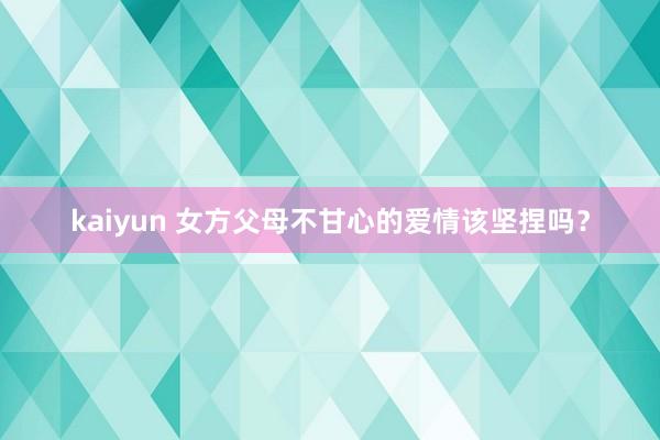 kaiyun 女方父母不甘心的爱情该坚捏吗？