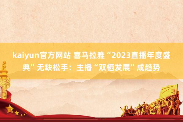 kaiyun官方网站 喜马拉雅“2023直播年度盛典”无缺松手：主播“双栖发展”成趋势