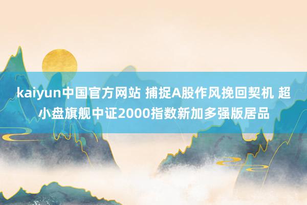 kaiyun中国官方网站 捕捉A股作风挽回契机 超小盘旗舰中证2000指数新加多强版居品