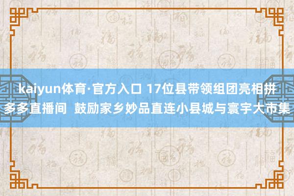 kaiyun体育·官方入口 17位县带领组团亮相拼多多直播间  鼓励家乡妙品直连小县城与寰宇大市集