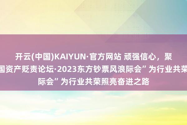 开云(中国)KAIYUN·官方网站 顽强信心，聚力上前！“中国资产贬责论坛·2023东方钞票风浪际会”为行业共荣照亮奋进之路