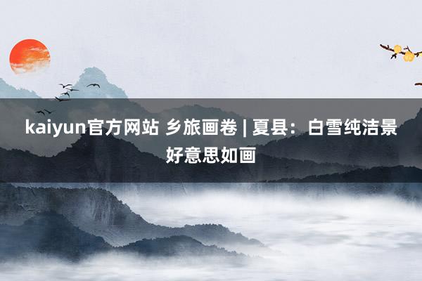 kaiyun官方网站 乡旅画卷 | 夏县：白雪纯洁景好意思如画