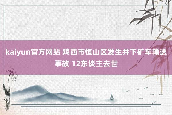 kaiyun官方网站 鸡西市恒山区发生井下矿车输送事故 12东谈主去世