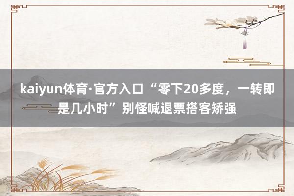 kaiyun体育·官方入口 “零下20多度，一转即是几小时” 别怪喊退票搭客矫强