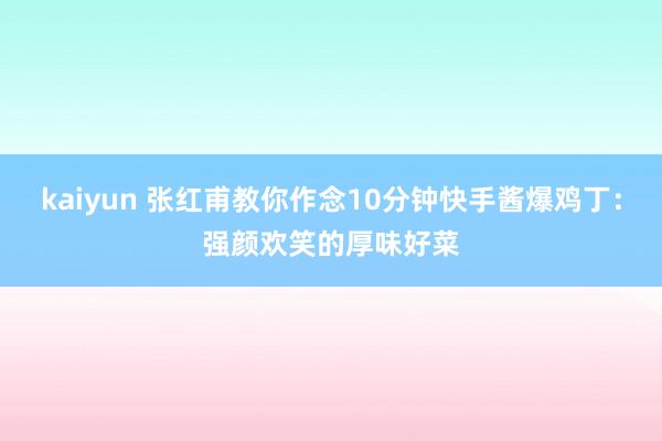 kaiyun 张红甫教你作念10分钟快手酱爆鸡丁：强颜欢笑的厚味好菜