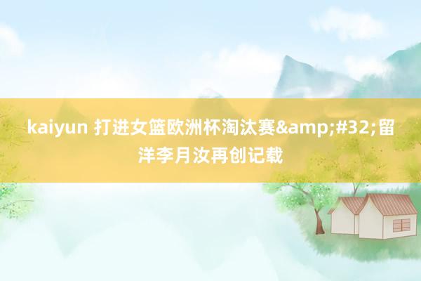 kaiyun 打进女篮欧洲杯淘汰赛&#32;留洋李月汝再创记载