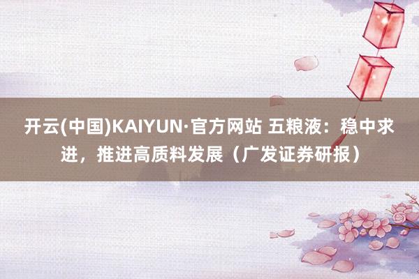 开云(中国)KAIYUN·官方网站 五粮液：稳中求进，推进高质料发展（广发证券研报）