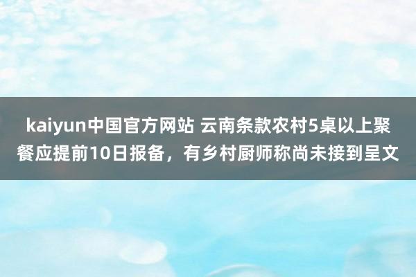 kaiyun中国官方网站 云南条款农村5桌以上聚餐应提前10日报备，有乡村厨师称尚未接到呈文