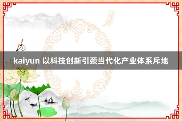 kaiyun 以科技创新引颈当代化产业体系斥地