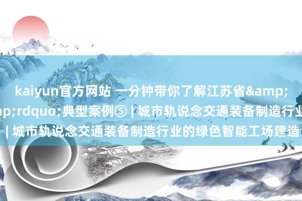 kaiyun官方网站 一分钟带你了解江苏省&ldquo;双化协同&rdquo;典型案例⑤ | 城市轨说念交通装备制造行业的绿色智能工场建造