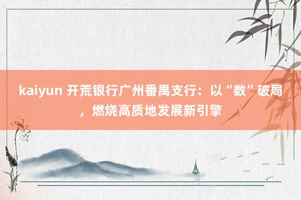 kaiyun 开荒银行广州番禺支行：以“数”破局，燃烧高质地发展新引擎