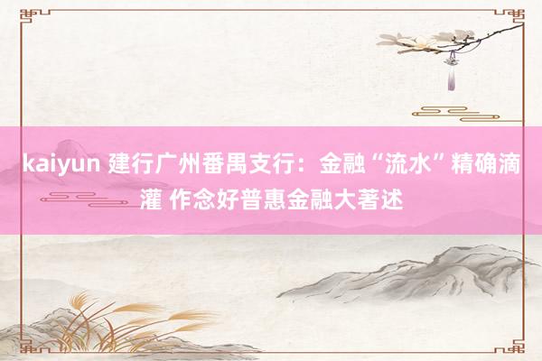 kaiyun 建行广州番禺支行：金融“流水”精确滴灌 作念好普惠金融大著述