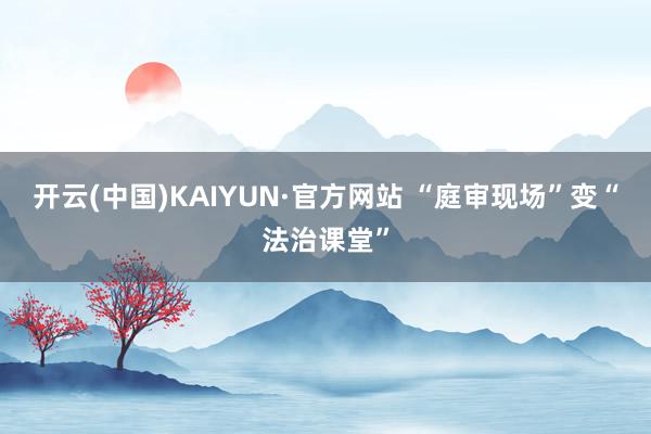 开云(中国)KAIYUN·官方网站 “庭审现场”变“法治课堂”