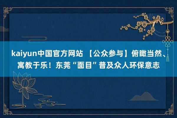 kaiyun中国官方网站 【公众参与】俯瞰当然、寓教于乐！东莞“面目”普及众人环保意志