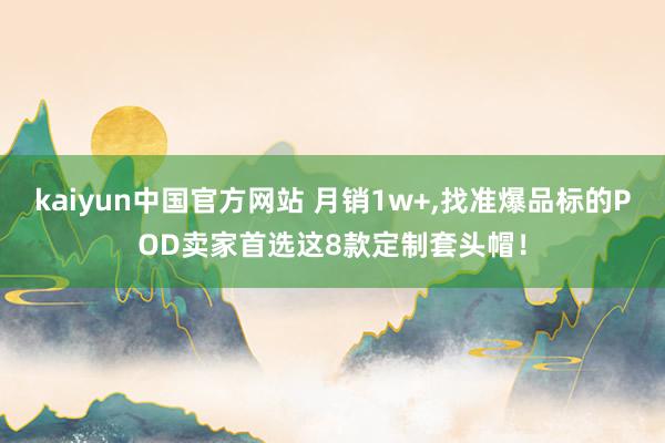 kaiyun中国官方网站 月销1w+,找准爆品标的POD卖家首选这8款定制套头帽！