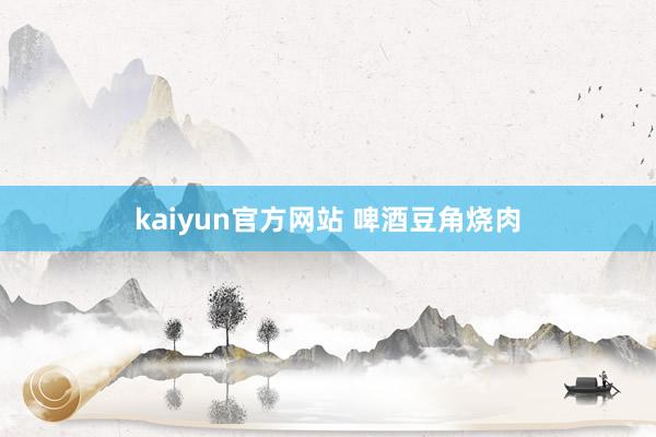 kaiyun官方网站 啤酒豆角烧肉