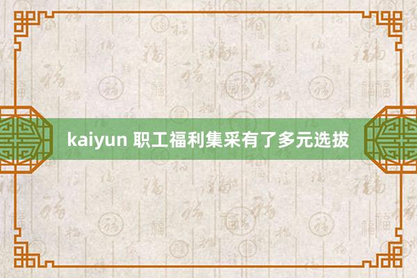 kaiyun 职工福利集采有了多元选拔