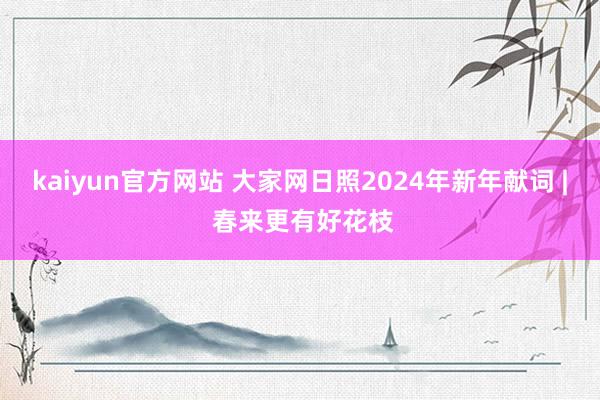 kaiyun官方网站 大家网日照2024年新年献词 | 春来更有好花枝