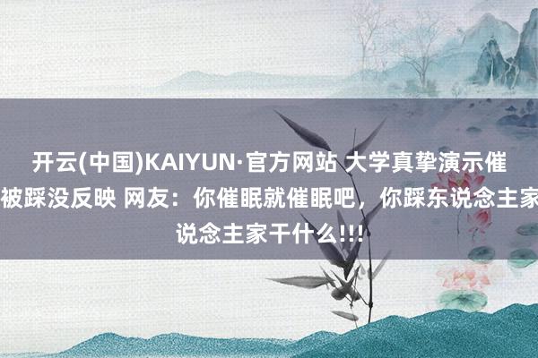 开云(中国)KAIYUN·官方网站 大学真挚演示催眠术 学生被踩没反映 网友：你催眠就催眠吧，你踩东说念主家干什么!!!