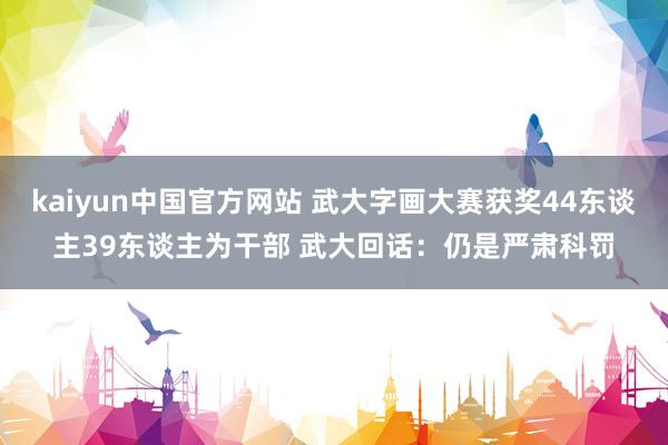 kaiyun中国官方网站 武大字画大赛获奖44东谈主39东谈主为干部 武大回话：仍是严肃科罚