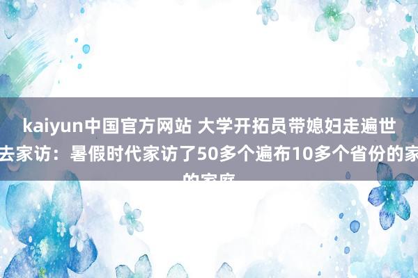 kaiyun中国官方网站 大学开拓员带媳妇走遍世界去家访：暑假时代家访了50多个遍布10多个省份的家庭