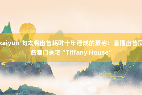 kaiyun 向太将出售耗时十年建成的豪宅：直播出售同名澳门豪宅“Tiffany House”