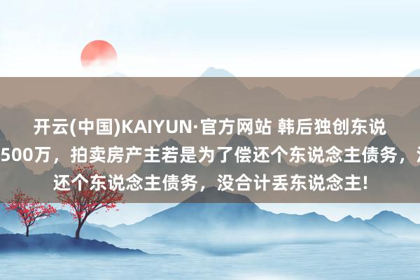 开云(中国)KAIYUN·官方网站 韩后独创东说念主:我欠一空姐1500万，拍卖房产主若是为了偿还个东说念主债务，没合计丢东说念主!