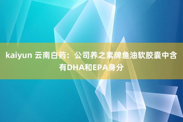 kaiyun 云南白药：公司养之素牌鱼油软胶囊中含有DHA和EPA身分