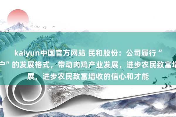 kaiyun中国官方网站 民和股份：公司履行“公司+经销商+农户”的发展格式，带动肉鸡产业发展，进步农民致富增收的信心和才能