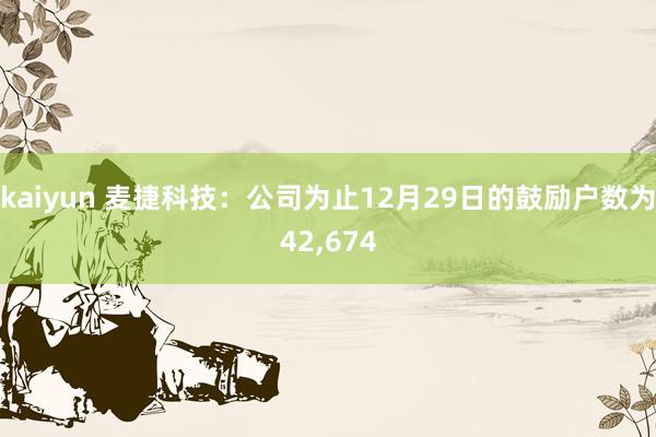 kaiyun 麦捷科技：公司为止12月29日的鼓励户数为42,674