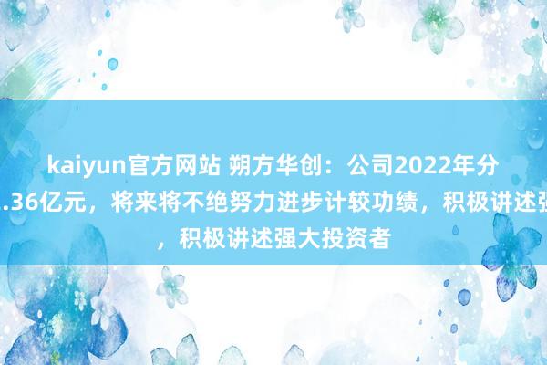 kaiyun官方网站 朔方华创：公司2022年分成金额为2.36亿元，将来将不绝努力进步计较功绩，积极讲述强大投资者