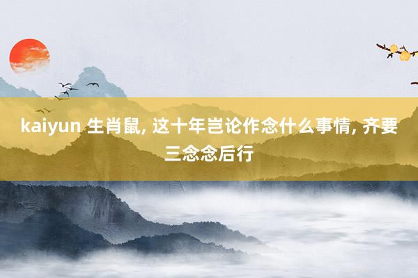 kaiyun 生肖鼠, 这十年岂论作念什么事情, 齐要三念念后行