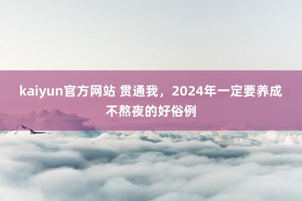 kaiyun官方网站 贯通我，2024年一定要养成不熬夜的好俗例