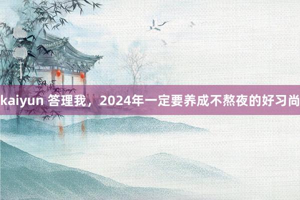 kaiyun 答理我，2024年一定要养成不熬夜的好习尚