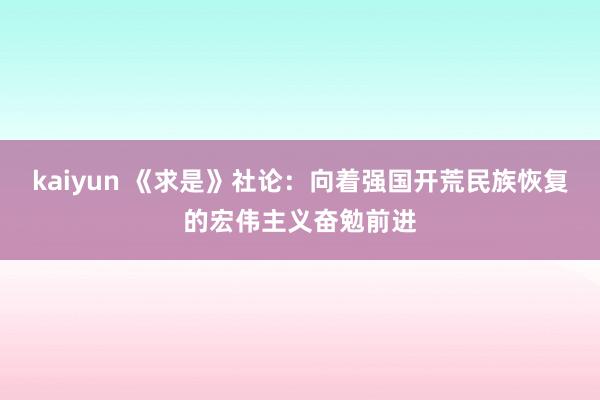 kaiyun 《求是》社论：向着强国开荒民族恢复的宏伟主义奋勉前进