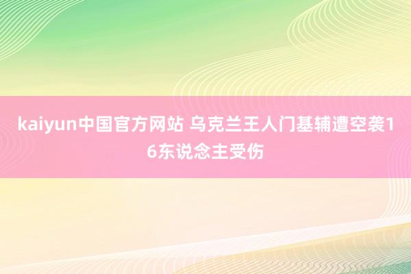 kaiyun中国官方网站 乌克兰王人门基辅遭空袭16东说念主受伤