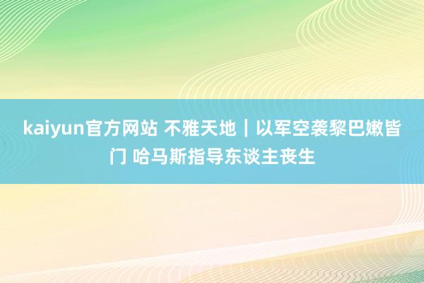 kaiyun官方网站 不雅天地｜以军空袭黎巴嫩皆门 哈马斯指导东谈主丧生