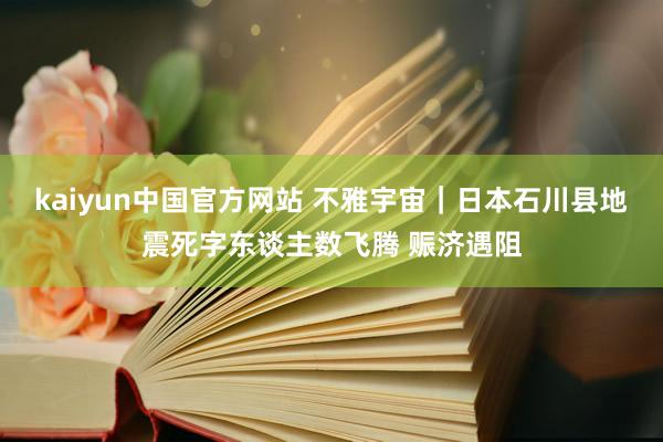 kaiyun中国官方网站 不雅宇宙｜日本石川县地震死字东谈主数飞腾 赈济遇阻