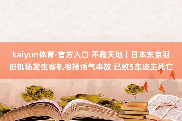 kaiyun体育·官方入口 不雅天地｜日本东京羽田机场发生客机相撞活气事故 已致5东谈主死亡