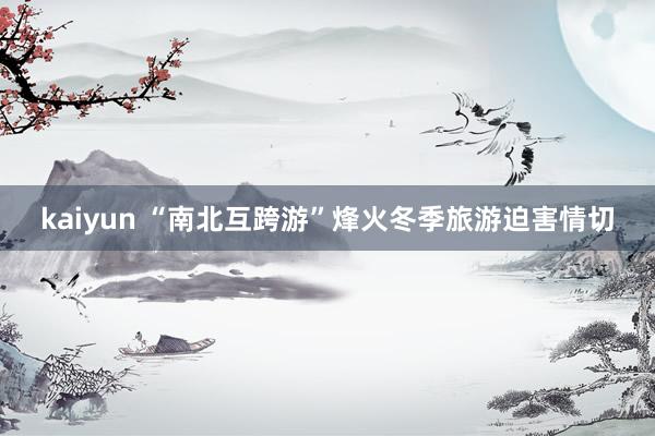 kaiyun “南北互跨游”烽火冬季旅游迫害情切