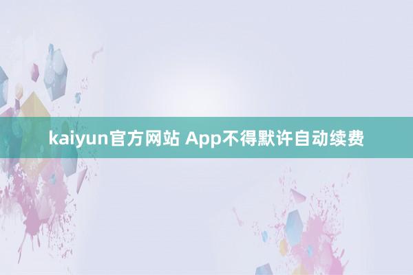 kaiyun官方网站 App不得默许自动续费