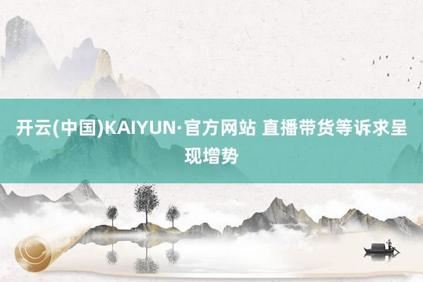 开云(中国)KAIYUN·官方网站 直播带货等诉求呈现增势