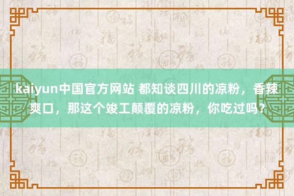 kaiyun中国官方网站 都知谈四川的凉粉，香辣爽口，那这个竣工颠覆的凉粉，你吃过吗？