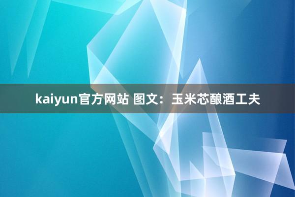 kaiyun官方网站 图文：玉米芯酿酒工夫