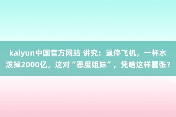 kaiyun中国官方网站 讲究：逼停飞机，一杯水泼掉2000亿，这对“恶魔姐妹”，凭啥这样嚣张？