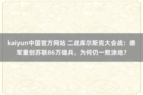 kaiyun中国官方网站 二战库尔斯克大会战：德军重创苏联86万雄兵，为何仍一败涂地？