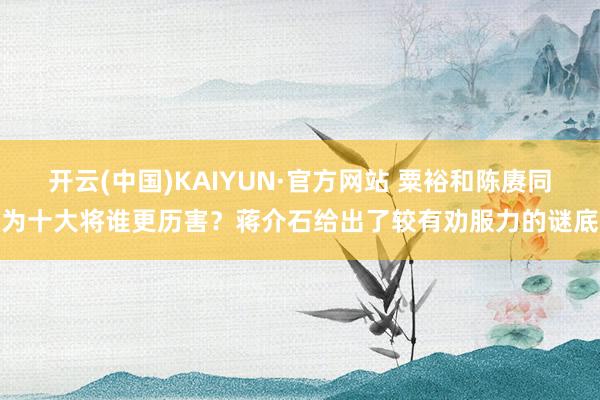 开云(中国)KAIYUN·官方网站 粟裕和陈赓同为十大将谁更历害？蒋介石给出了较有劝服力的谜底